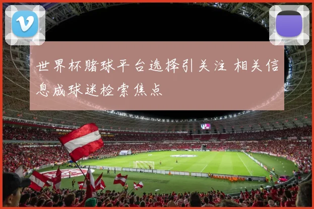 世界杯赌球平台选择引关注 相关信息成球迷检索焦点