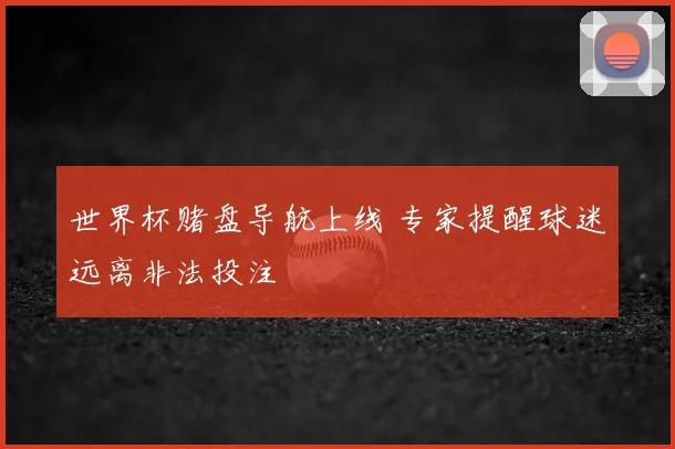 世界杯赌盘导航上线 专家提醒球迷远离非法投注