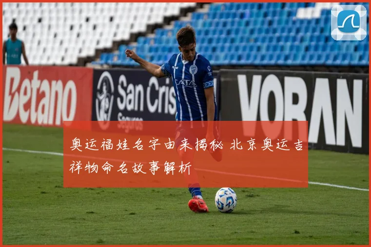 奥运福娃名字由来揭秘 北京奥运吉祥物命名故事解析