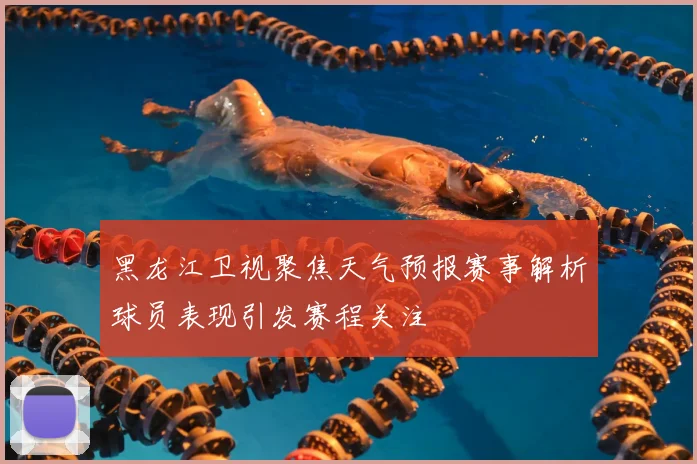 黑龙江卫视聚焦天气预报赛事解析球员表现引发赛程关注
