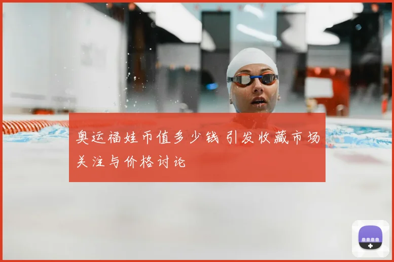 奥运福娃币值多少钱 引发收藏市场关注与价格讨论