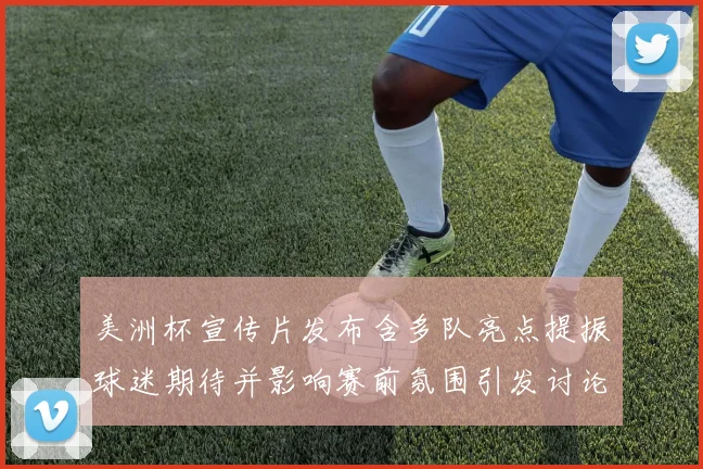 美洲杯宣传片发布含多队亮点提振球迷期待并影响赛前氛围引发讨论