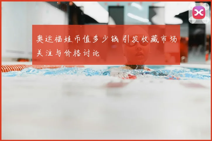 奥运福娃币值多少钱 引发收藏市场关注与价格讨论