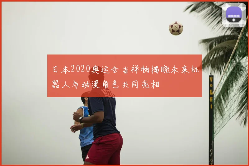 日本2020奥运会吉祥物揭晓未来机器人与动漫角色共同亮相