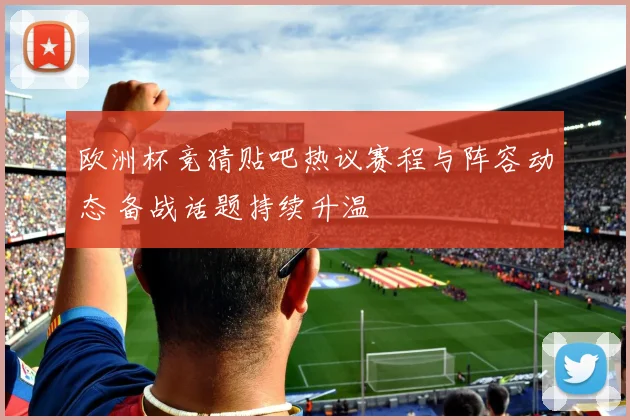 欧洲杯竞猜贴吧热议赛程与阵容动态 备战话题持续升温