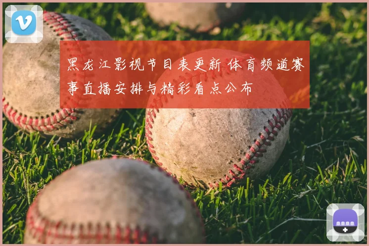 黑龙江影视节目表更新 体育频道赛事直播安排与精彩看点公布