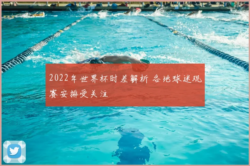 2022年世界杯时差解析 各地球迷观赛安排受关注