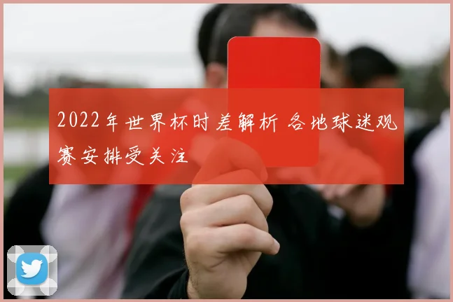2022年世界杯时差解析 各地球迷观赛安排受关注