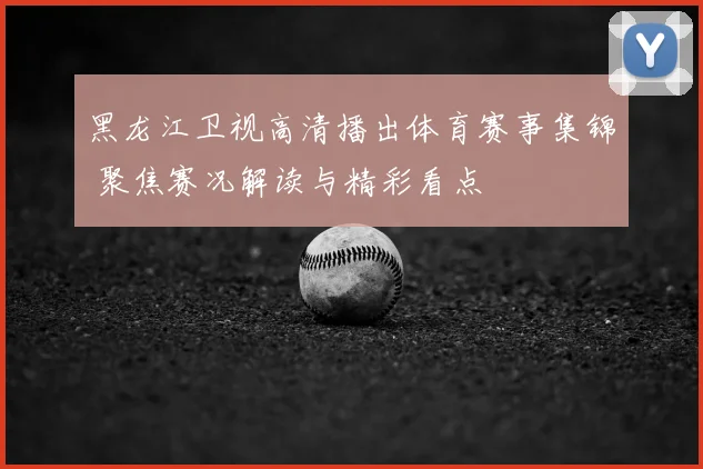 黑龙江卫视高清播出体育赛事集锦 聚焦赛况解读与精彩看点