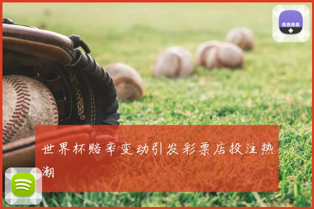 世界杯赔率变动引发彩票店投注热潮