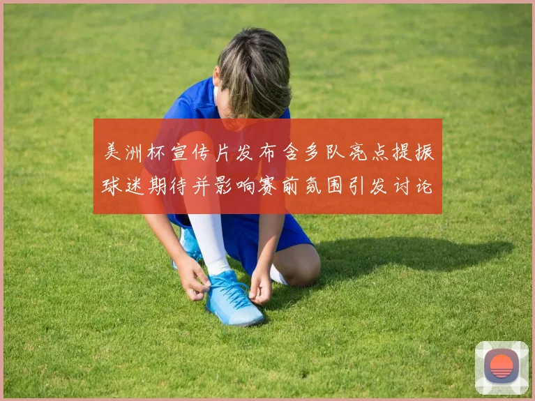 美洲杯宣传片发布含多队亮点提振球迷期待并影响赛前氛围引发讨论