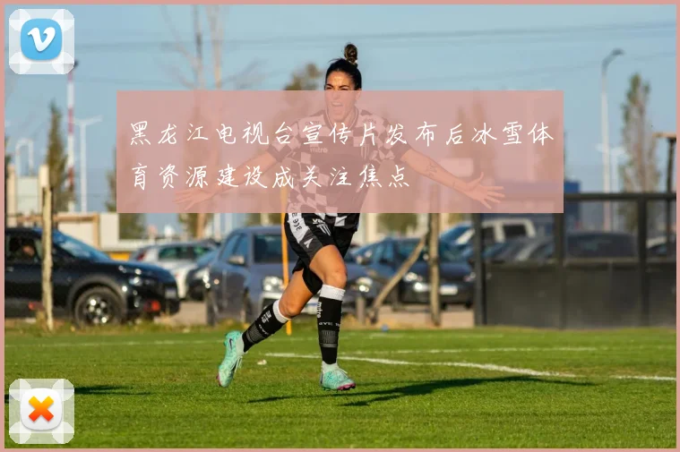 黑龙江电视台宣传片发布后冰雪体育资源建设成关注焦点