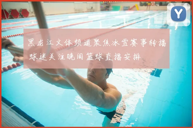 黑龙江文体频道聚焦冰雪赛事转播 球迷关注晚间篮球直播安排