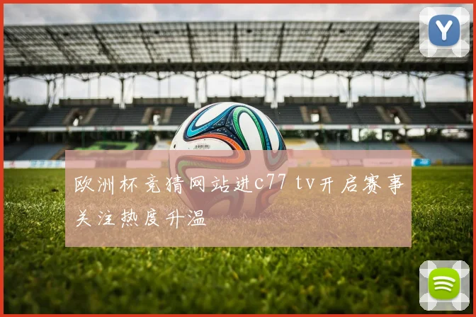欧洲杯竞猜网站进c77 tv开启赛事关注热度升温