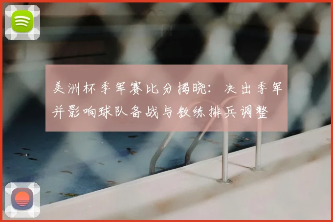 美洲杯季军赛比分揭晓：决出季军并影响球队备战与教练排兵调整
