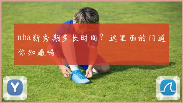 nba新秀期多长时间？这里面的门道你知道吗