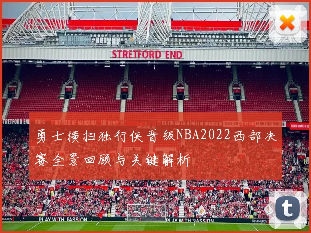 勇士横扫独行侠晋级NBA2022西部决赛全景回顾与关键解析