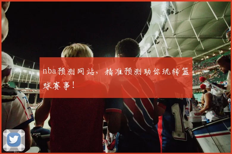 nba预测网站，精准预测助你玩转篮球赛事！