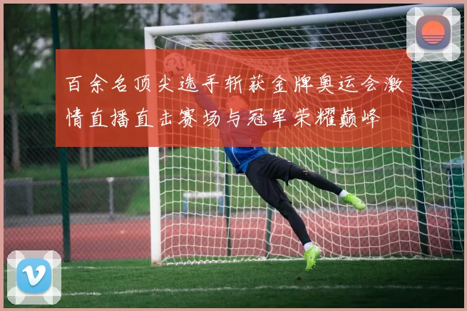 百余名顶尖选手斩获金牌奥运会激情直播直击赛场与冠军荣耀巅峰