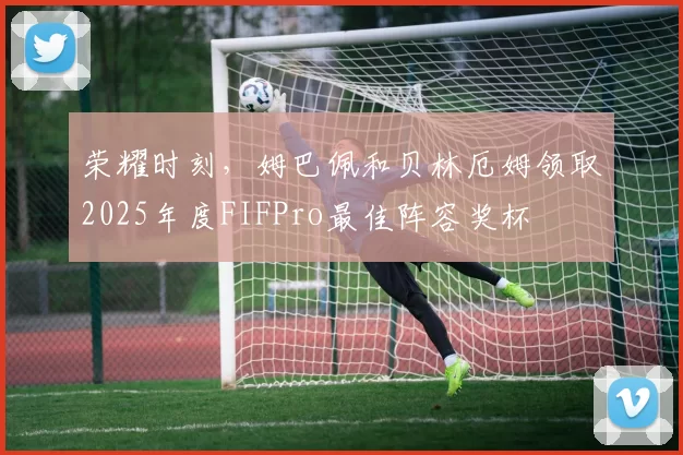 荣耀时刻,姆巴佩和贝林厄姆领取2025年度FIFPro最佳阵容奖杯