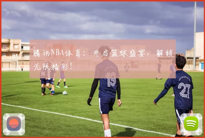 腾讯NBA体育：开启篮球盛宴，解锁无限精彩！