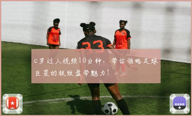 c罗过人视频10分钟,带你领略足球巨星的极致盘带魅力!