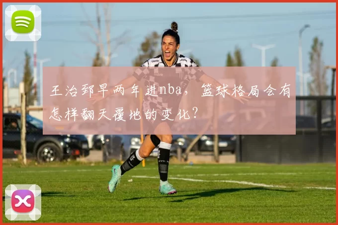王治郅早两年进nba，篮球格局会有怎样翻天覆地的变化？
