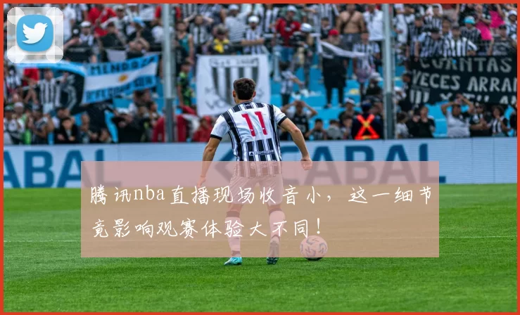 腾讯nba直播现场收音小，这一细节竟影响观赛体验大不同！