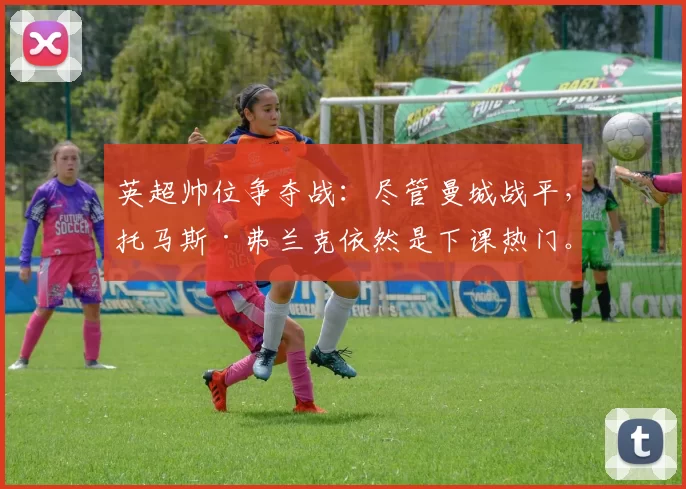 英超帅位争夺战：尽管曼城战平，托马斯·弗兰克依然是下课热门。
