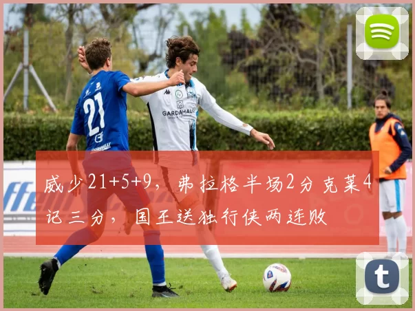 威少21+5+9，弗拉格半场2分克莱4记三分，国王送独行侠两连败