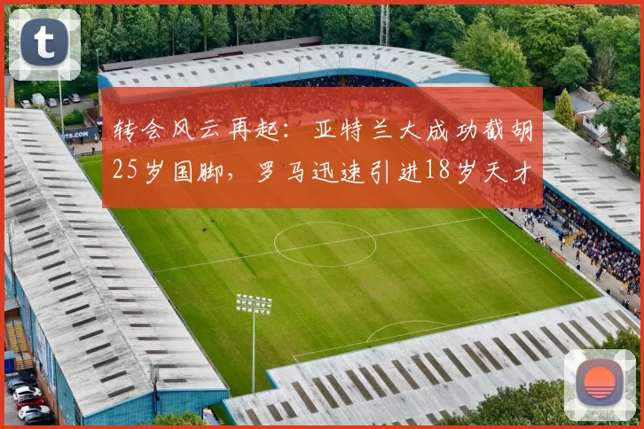 转会风云再起：亚特兰大成功截胡25岁国脚，罗马迅速引进18岁天才射手_斯帕_欧元_马赛