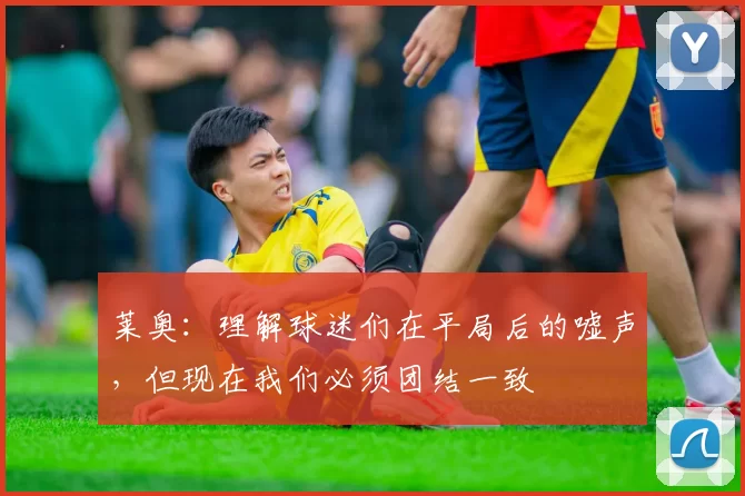 莱奥：理解球迷们在平局后的嘘声，但现在我们必须团结一致