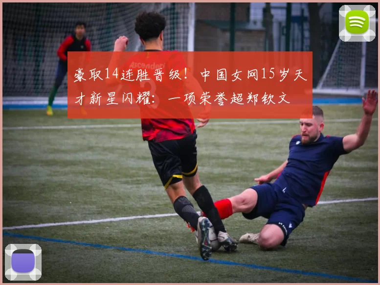 豪取14连胜晋级!中国女网15岁天才新星闪耀:一项荣誉超郑钦文