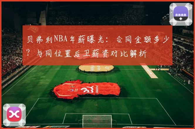 贝弗利NBA年薪曝光：合同金额多少？与同位置后卫薪资对比解析