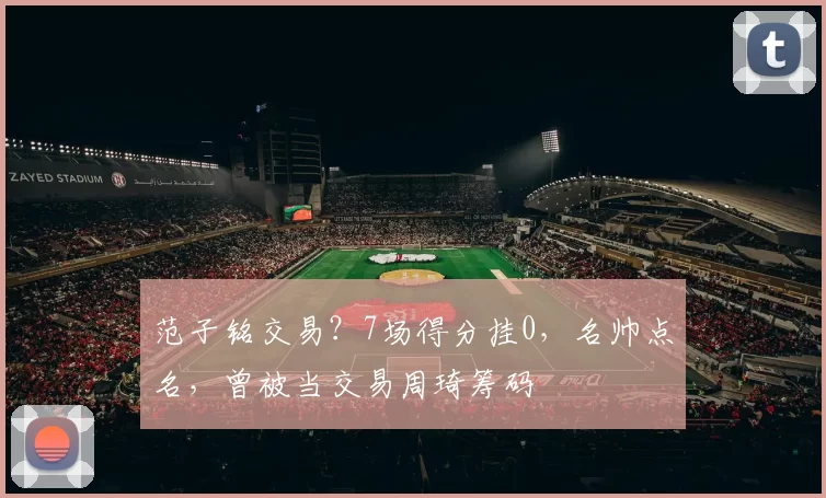 范子铭交易?7场得分挂0,名帅点名,曾被当交易周琦筹码