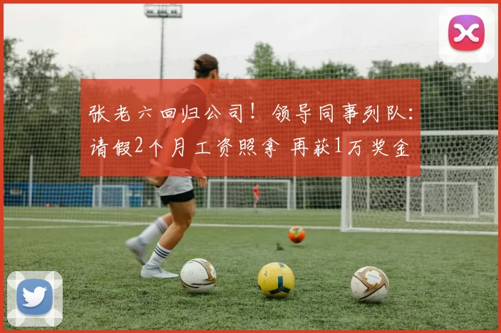 张老六回归公司！领导同事列队：请假2个月工资照拿 再获1万奖金