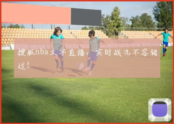 搜狐nba文字直播，实时战况不容错过！