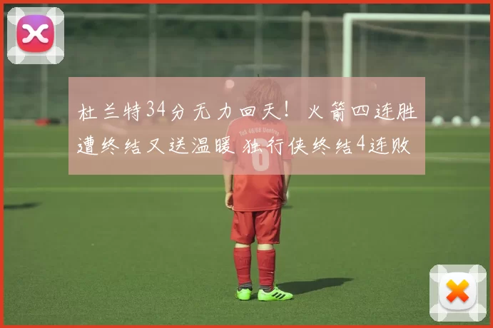 杜兰特34分无力回天！火箭四连胜遭终结又送温暖 独行侠终结4连败