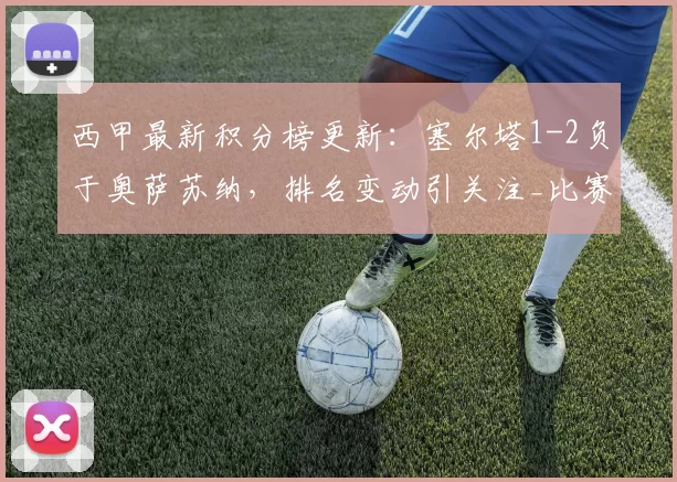 西甲最新积分榜更新：塞尔塔1-2负于奥萨苏纳，排名变动引关注_比赛_西班牙人_马德里竞技