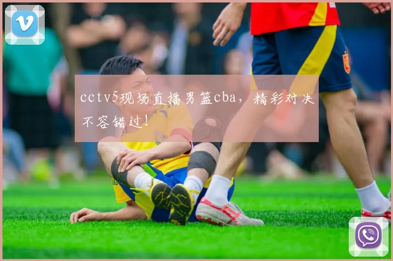 cctv5现场直播男篮cba，精彩对决不容错过！