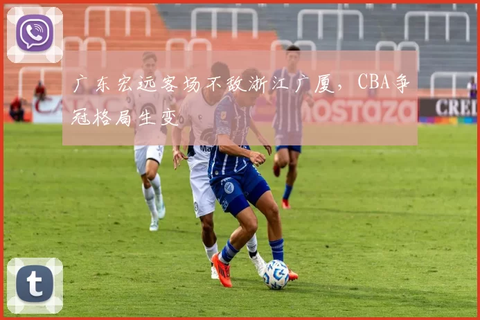 广东宏远客场不敌浙江广厦，CBA争冠格局生变