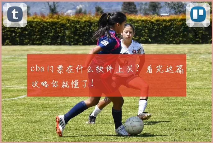cba门票在什么软件上买？看完这篇攻略你就懂了！