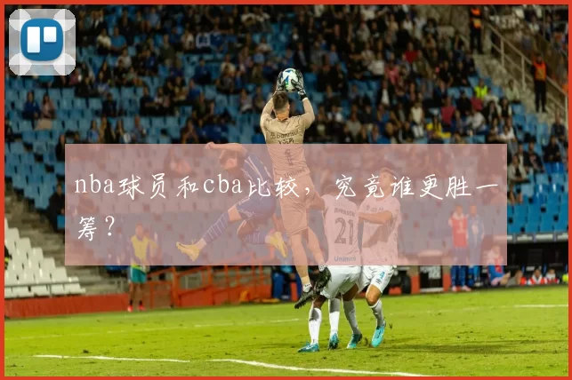 nba球员和cba比较，究竟谁更胜一筹？