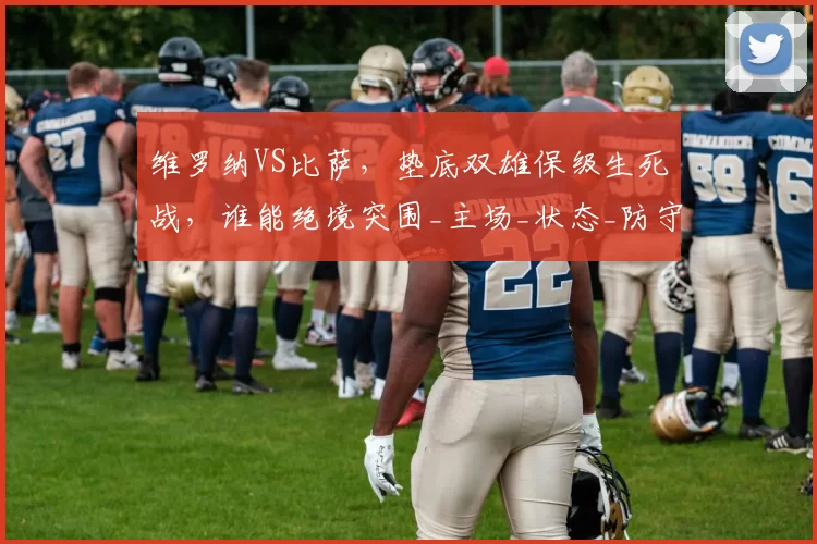 维罗纳VS比萨，垫底双雄保级生死战，谁能绝境突围_主场_状态_防守