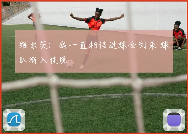 维尔茨：我一直相信进球会到来 球队渐入佳境