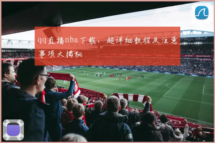 qq直播nba下载，超详细教程及注意事项大揭秘