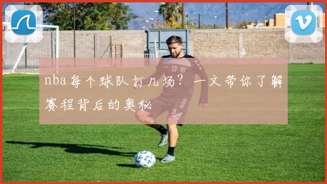 nba每个球队打几场？一文带你了解赛程背后的奥秘