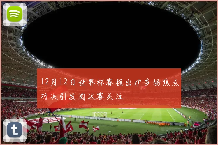 12月12日世界杯赛程出炉多场焦点对决引发淘汰赛关注