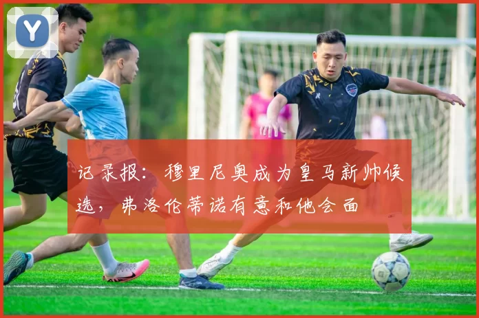 记录报：穆里尼奥成为皇马新帅候选，弗洛伦蒂诺有意和他会面