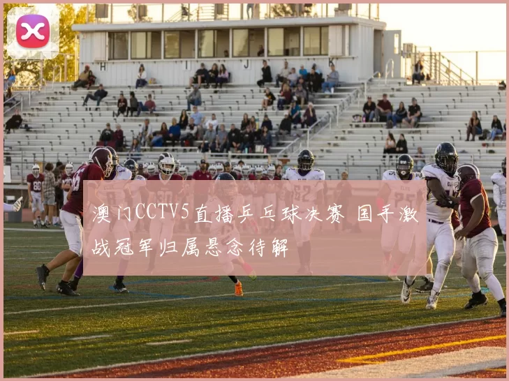 澳门CCTV5直播乒乓球决赛 国手激战冠军归属悬念待解